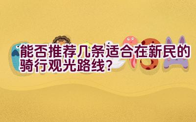 能否推荐几条适合在新民的骑行观光路线？插图