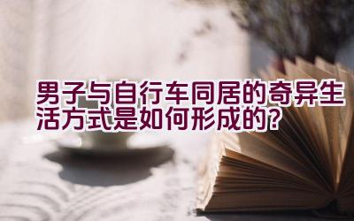 男子与自行车同居的奇异生活方式是如何形成的？插图