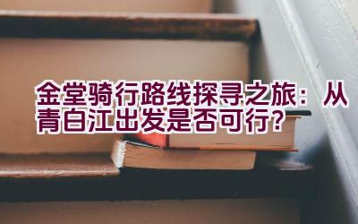 金堂骑行路线探寻之旅：从青白江出发是否可行？插图