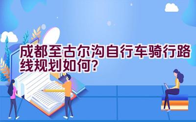 成都至古尔沟自行车骑行路线规划如何？插图