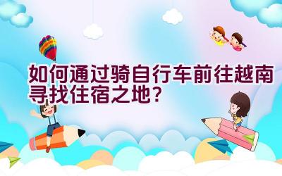 如何通过骑自行车前往越南寻找住宿之地？插图