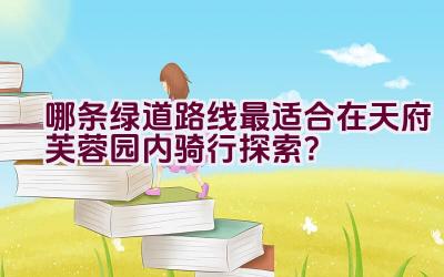 哪条绿道路线最适合在天府芙蓉园内骑行探索？插图