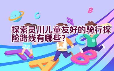 探索灵川儿童友好的骑行探险路线有哪些？插图