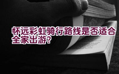 怀远彩虹骑行路线是否适合全家出游？插图