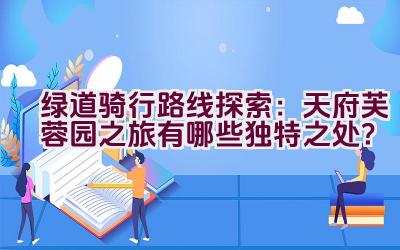 绿道骑行路线探索：天府芙蓉园之旅有哪些独特之处？插图