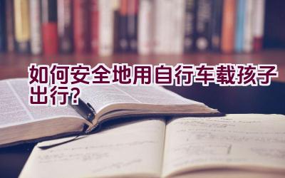 如何安全地用自行车载孩子出行？插图