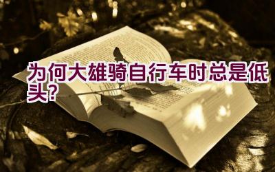 为何大雄骑自行车时总是低头？插图