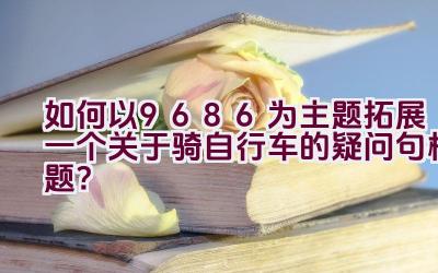 如何以9686为主题拓展一个关于骑自行车的疑问句标题？插图