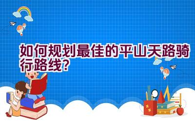 “如何规划最佳的平山天路骑行路线？”插图