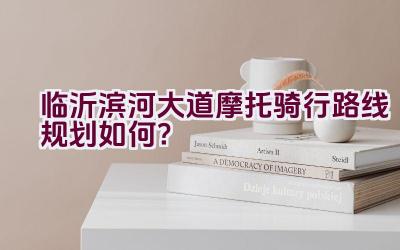 临沂滨河大道摩托骑行路线规划如何？插图