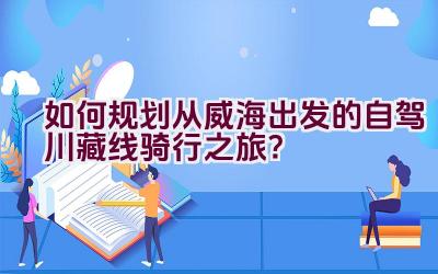 如何规划从威海出发的自驾川藏线骑行之旅？插图