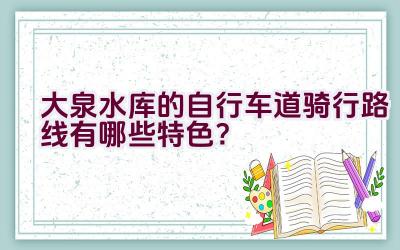 大泉水库的自行车道骑行路线有哪些特色？插图