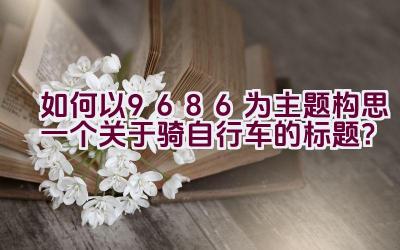 如何以9686为主题构思一个关于骑自行车的标题？插图