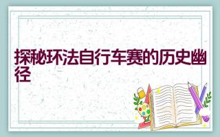 探秘环法自行车赛的历史幽径插图