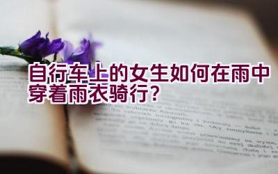 自行车上的女生如何在雨中穿着雨衣骑行？插图