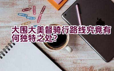 大围大美督骑行路线究竟有何独特之处？插图