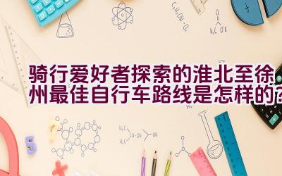 骑行爱好者探索的淮北至徐州最佳自行车路线是怎样的？插图