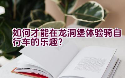 如何才能在龙洞堡体验骑自行车的乐趣？插图