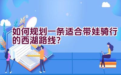 如何规划一条适合带娃骑行的西湖路线？插图