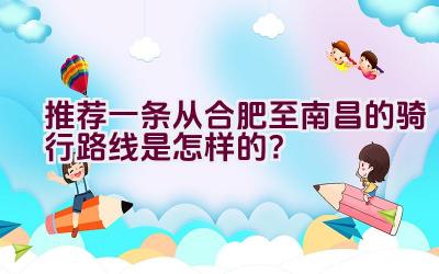 推荐一条从合肥至南昌的骑行路线是怎样的？插图