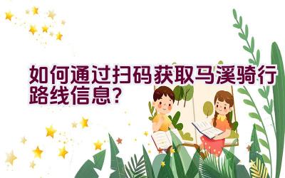 如何通过扫码获取马溪骑行路线信息？插图