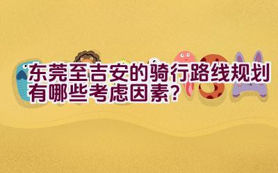 东莞至吉安的骑行路线规划有哪些考虑因素？插图