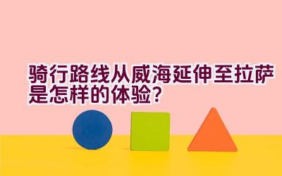 骑行路线从威海延伸至拉萨是怎样的体验？插图