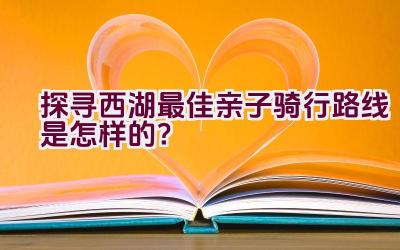 探寻西湖最佳亲子骑行路线是怎样的？插图