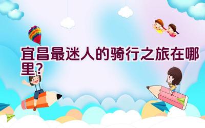 宜昌最迷人的骑行之旅在哪里？插图