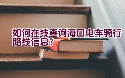 如何在线查询海口电车骑行路线信息？插图