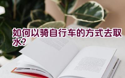 如何以骑自行车的方式去取水？插图