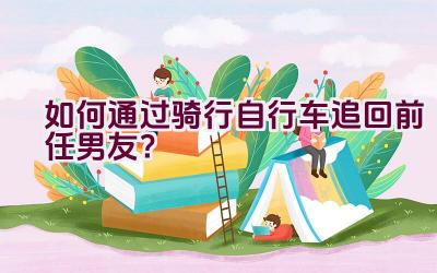 如何通过骑行自行车追回前任男友？插图