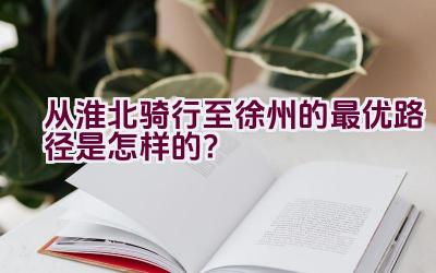 从淮北骑行至徐州的最优路径是怎样的？插图