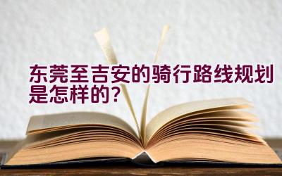 东莞至吉安的骑行路线规划是怎样的？插图