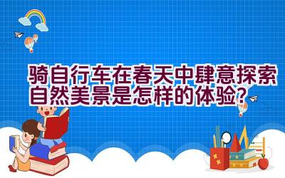 骑自行车在春天中肆意探索自然美景是怎样的体验？插图