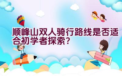 顺峰山双人骑行路线是否适合初学者探索？插图