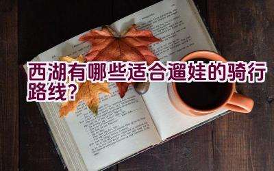 西湖有哪些适合遛娃的骑行路线？插图