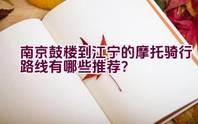 南京鼓楼到江宁的摩托骑行路线有哪些推荐？插图