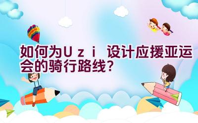 “如何为Uzi设计应援亚运会的骑行路线？”插图