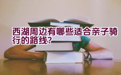 西湖周边有哪些适合亲子骑行的路线？插图