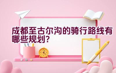 成都至古尔沟的骑行路线有哪些规划？插图