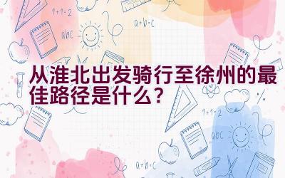 从淮北出发骑行至徐州的最佳路径是什么？插图