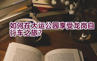 如何在大运公园享受龙岗自行车之旅？插图