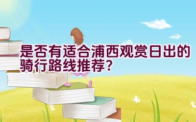 是否有适合浦西观赏日出的骑行路线推荐？插图