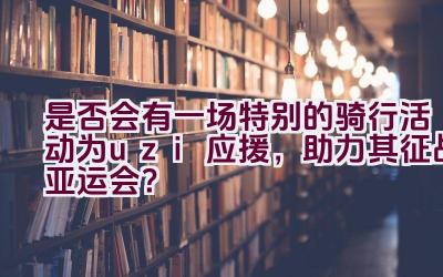 是否会有一场特别的骑行活动为uzi应援，助力其征战亚运会？插图