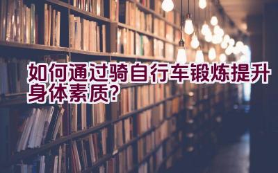 如何通过骑自行车锻炼提升身体素质？插图