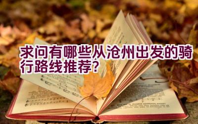 “求问有哪些从沧州出发的骑行路线推荐？”插图