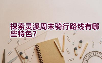 探索灵溪周末骑行路线有哪些特色？插图