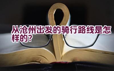 从沧州出发的骑行路线是怎样的？插图