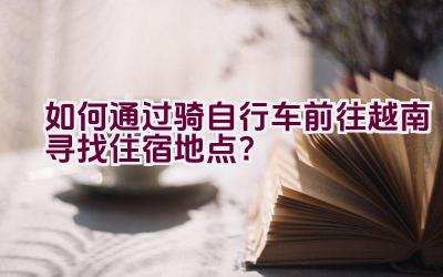 如何通过骑自行车前往越南寻找住宿地点？插图